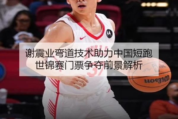 谢震业弯道技术助力中国短跑 世锦赛门票争夺前景解析