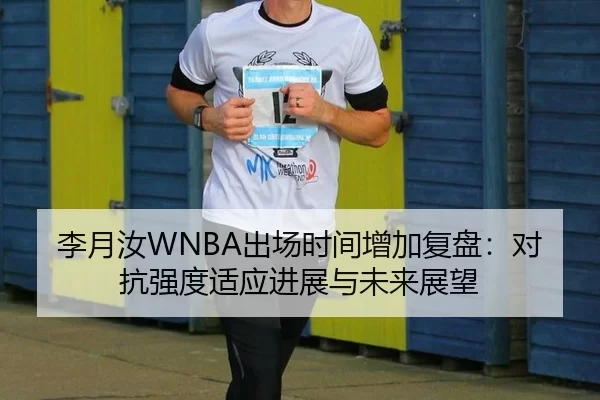 李月汝WNBA出场时间增加复盘：对抗强度适应进展与未来展望